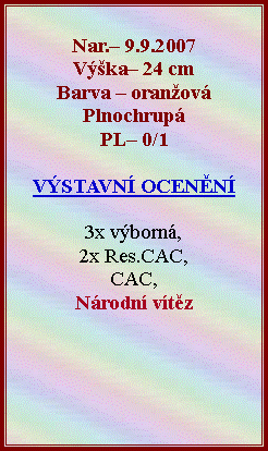 Textov� pole: Nar.� 9.9.2007V��ka� 24 cmBarva � oran�ov�Plnochrup�PL� 0/1    V�STAVN� OCEN�N� 3x v�born�,2x Res.CAC,CAC,N�rodn� v�t�z